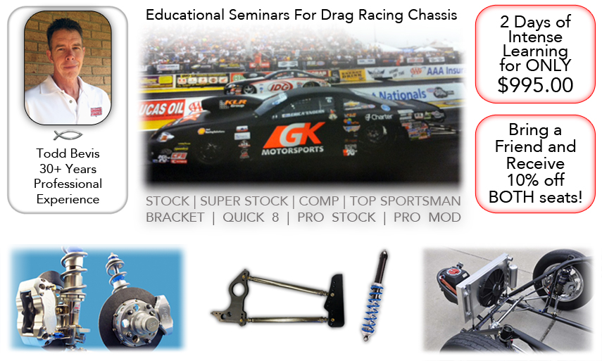 Educational seminars for drag racing chassis. Todd Bevis has 30+ years of professional experience. Seminars are 2 days of intense learning for only $995.00. Stock, super stock, comp, top sportsman, bracket, quick 8, pro stock, pro mod. 